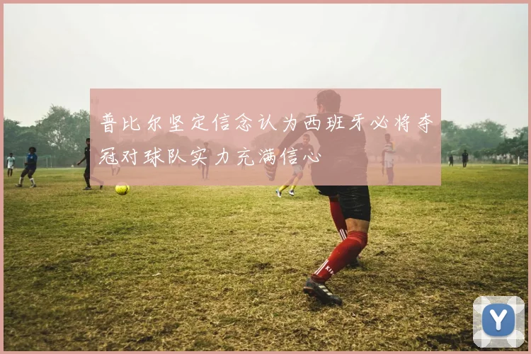 普比尔坚定信念认为西班牙必将夺冠对球队实力充满信心