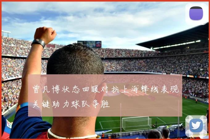 曾凡博状态回暖对抗上海锋线表现关键助力球队争胜