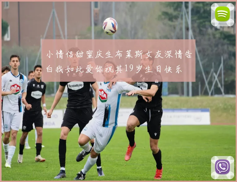 小情侣甜蜜庆生布莱斯女友深情告白我如此爱你祝其19岁生日快乐