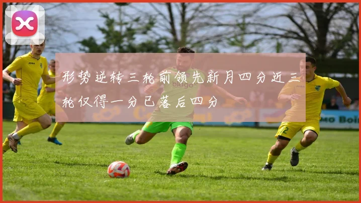 形势逆转三轮前领先新月四分近三轮仅得一分已落后四分