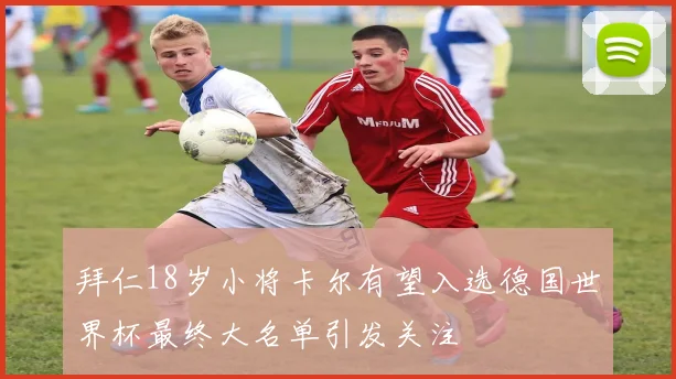 拜仁18岁小将卡尔有望入选德国世界杯最终大名单引发关注