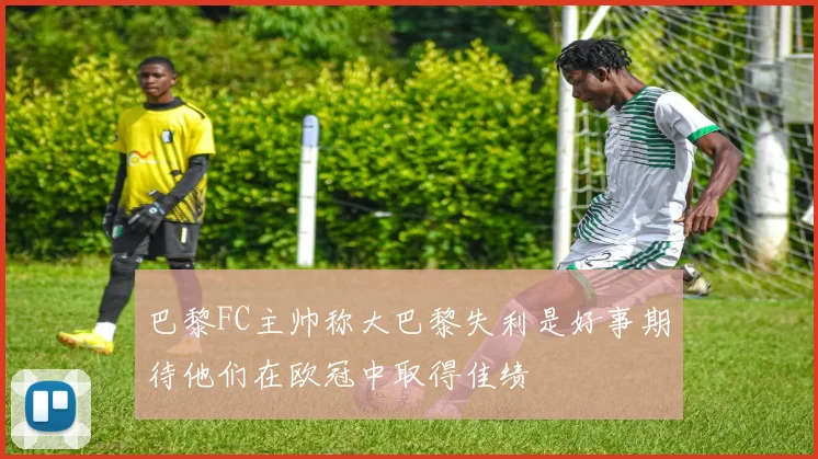 巴黎FC主帅称大巴黎失利是好事期待他们在欧冠中取得佳绩