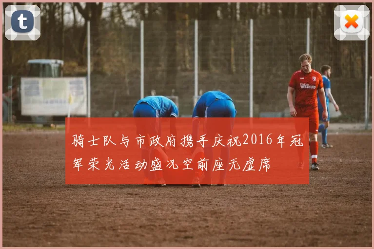 骑士队与市政府携手庆祝2016年冠军荣光活动盛况空前座无虚席