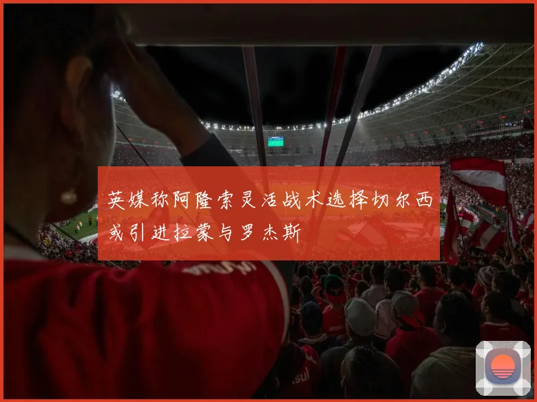 英媒称阿隆索灵活战术选择切尔西或引进拉蒙与罗杰斯