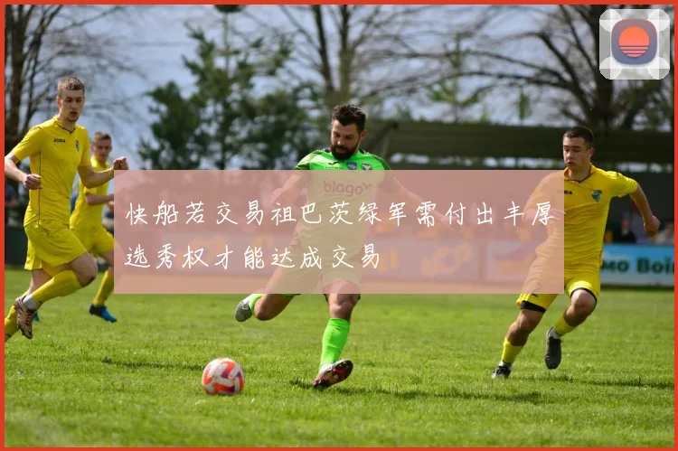 快船若交易祖巴茨绿军需付出丰厚选秀权才能达成交易
