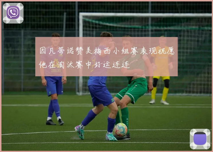 因凡蒂诺赞美梅西小组赛表现祝愿他在淘汰赛中好运连连