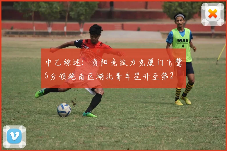 中乙综述：贵阳竞技力克厦门飞鹭6分领跑南区湖北青年星升至第2