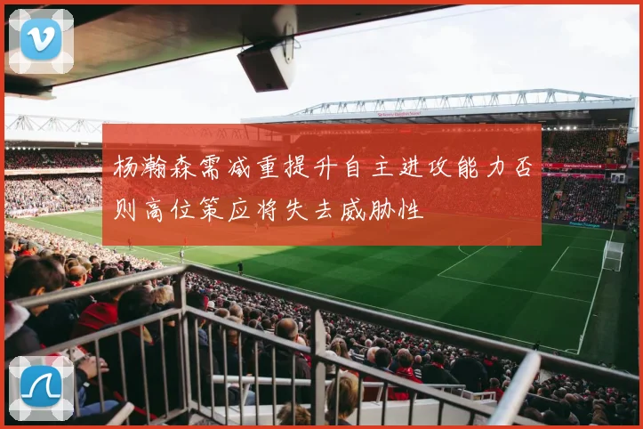 杨瀚森需减重提升自主进攻能力否则高位策应将失去威胁性