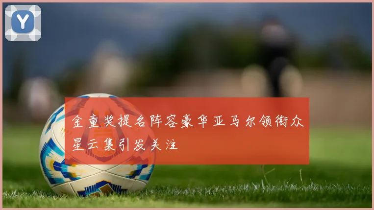 金童奖提名阵容豪华亚马尔领衔众星云集引发关注
