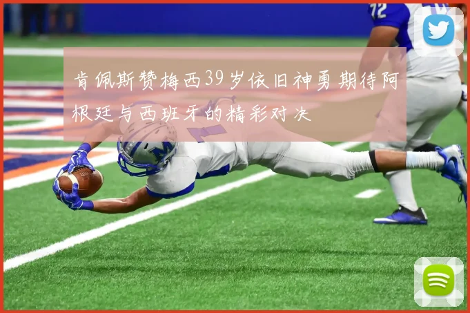 肯佩斯赞梅西39岁依旧神勇期待阿根廷与西班牙的精彩对决