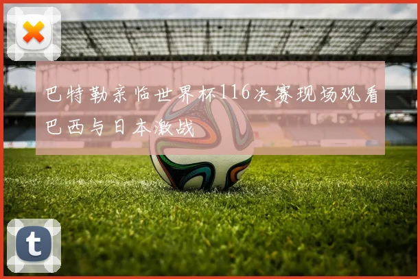 巴特勒亲临世界杯116决赛现场观看巴西与日本激战