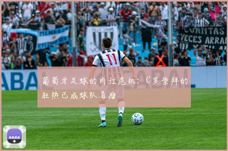 葡萄牙足球的内讧危机：C罗崇拜的狂热已成球队毒瘤