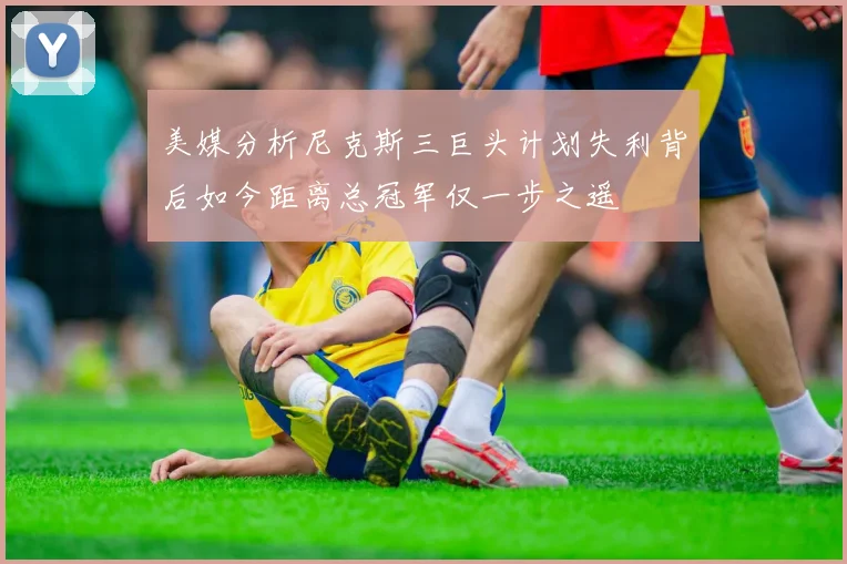 美媒分析尼克斯三巨头计划失利背后如今距离总冠军仅一步之遥