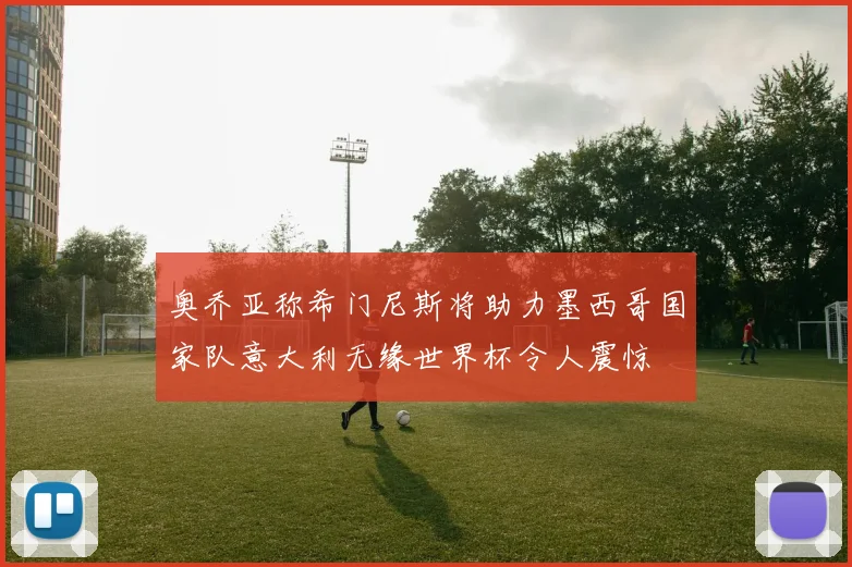 奥乔亚称希门尼斯将助力墨西哥国家队意大利无缘世界杯令人震惊