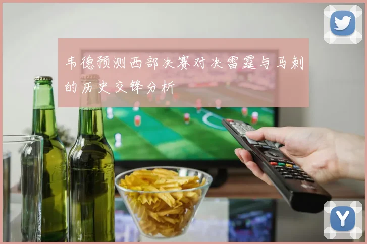 韦德预测西部决赛对决雷霆与马刺的历史交锋分析
