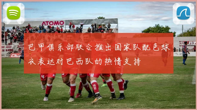 巴甲俱乐部联合推出国家队配色球衣表达对巴西队的热情支持