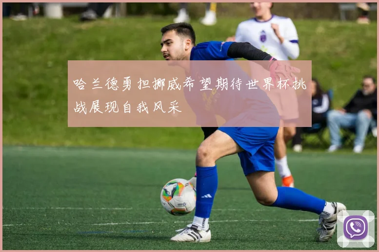 哈兰德勇担挪威希望期待世界杯挑战展现自我风采