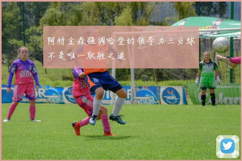 阿特金森强调哈登的领导力三分球不是唯一取胜之道