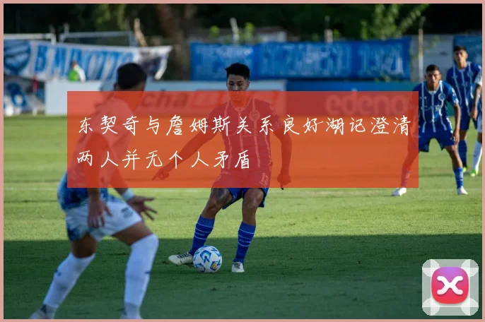 东契奇与詹姆斯关系良好湖记澄清两人并无个人矛盾
