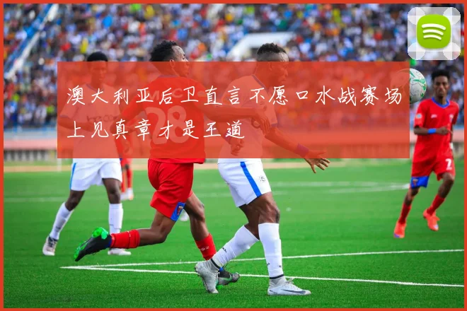 澳大利亚后卫直言不愿口水战赛场上见真章才是王道